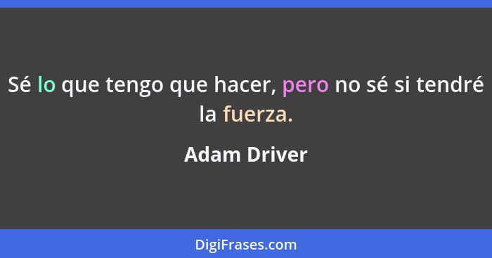 Sé lo que tengo que hacer, pero no sé si tendré la fuerza.... - Adam Driver