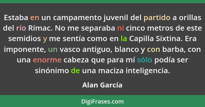 Estaba en un campamento juvenil del partido a orillas del río Rímac. No me separaba ni cinco metros de este semidios y me sentía como en... - Alan García