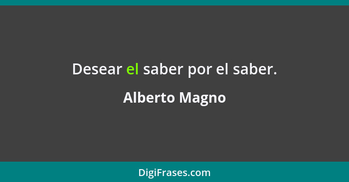 Desear el saber por el saber.... - Alberto Magno