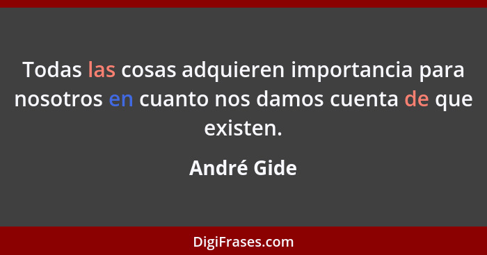 Todas las cosas adquieren importancia para nosotros en cuanto nos damos cuenta de que existen.... - André Gide
