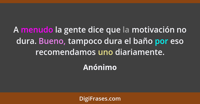 A menudo la gente dice que la motivación no dura. Bueno, tampoco dura el baño por eso recomendamos uno diariamente.... - Anónimo