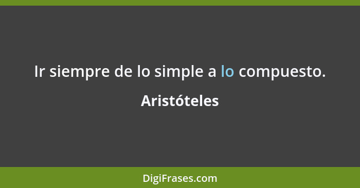 Ir siempre de lo simple a lo compuesto.... - Aristóteles