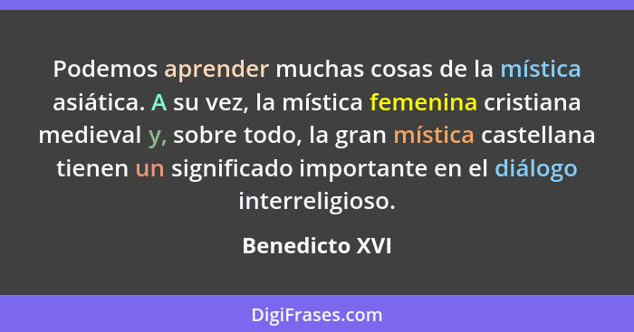 Podemos aprender muchas cosas de la mística asiática. A su vez, la mística femenina cristiana medieval y, sobre todo, la gran mística... - Benedicto XVI