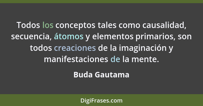 Todos los conceptos tales como causalidad, secuencia, átomos y elementos primarios, son todos creaciones de la imaginación y manifestac... - Buda Gautama