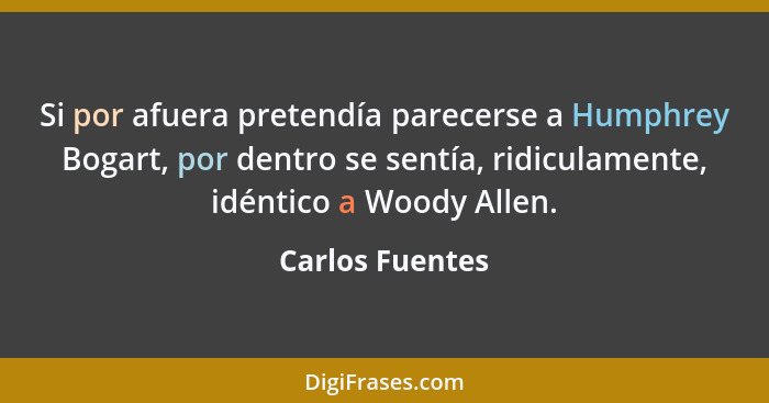 Si por afuera pretendía parecerse a Humphrey Bogart, por dentro se sentía, ridiculamente, idéntico a Woody Allen.... - Carlos Fuentes