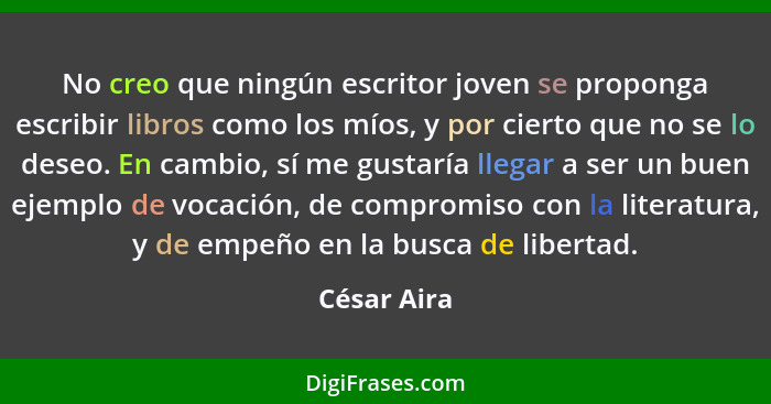 No creo que ningún escritor joven se proponga escribir libros como los míos, y por cierto que no se lo deseo. En cambio, sí me gustaría l... - César Aira