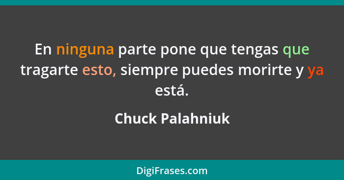 En ninguna parte pone que tengas que tragarte esto, siempre puedes morirte y ya está.... - Chuck Palahniuk