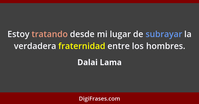 Estoy tratando desde mi lugar de subrayar la verdadera fraternidad entre los hombres.... - Dalai Lama