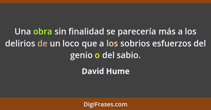 Una obra sin finalidad se parecería más a los delirios de un loco que a los sobrios esfuerzos del genio o del sabio.... - David Hume