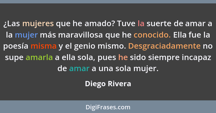 ¿Las mujeres que he amado? Tuve la suerte de amar a la mujer más maravillosa que he conocido. Ella fue la poesía misma y el genio mismo... - Diego Rivera