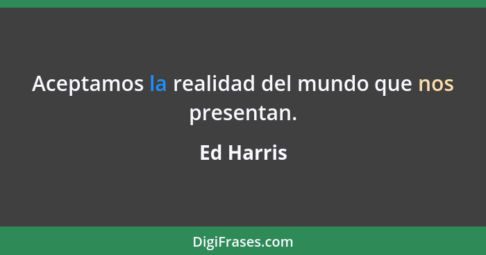 Aceptamos la realidad del mundo que nos presentan.... - Ed Harris