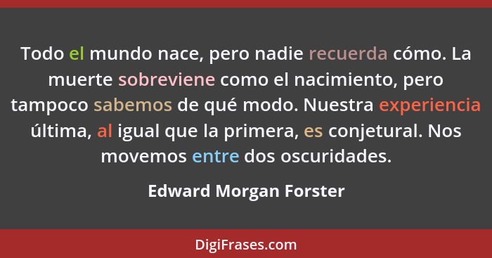 Todo el mundo nace, pero nadie recuerda cómo. La muerte sobreviene como el nacimiento, pero tampoco sabemos de qué modo. Nuest... - Edward Morgan Forster