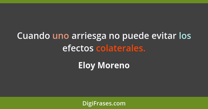 Cuando uno arriesga no puede evitar los efectos colaterales.... - Eloy Moreno