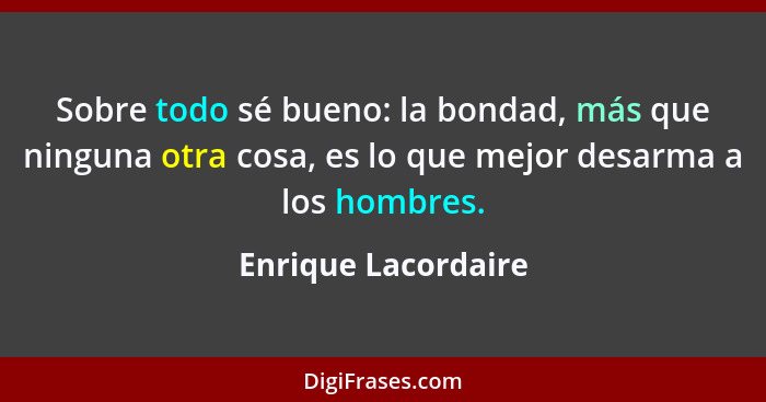 Sobre todo sé bueno: la bondad, más que ninguna otra cosa, es lo que mejor desarma a los hombres.... - Enrique Lacordaire