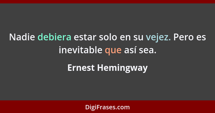 Nadie debiera estar solo en su vejez. Pero es inevitable que así sea.... - Ernest Hemingway