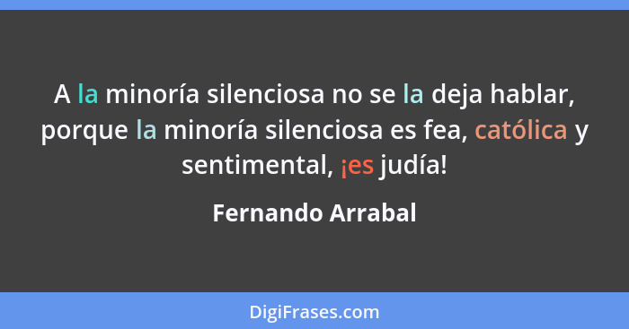 A la minoría silenciosa no se la deja hablar, porque la minoría silenciosa es fea, católica y sentimental, ¡es judía!... - Fernando Arrabal