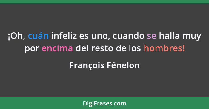 ¡Oh, cuán infeliz es uno, cuando se halla muy por encima del resto de los hombres!... - François Fénelon