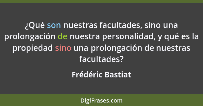 ¿Qué son nuestras facultades, sino una prolongación de nuestra personalidad, y qué es la propiedad sino una prolongación de nuestra... - Frédéric Bastiat