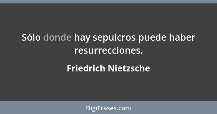 Sólo donde hay sepulcros puede haber resurrecciones.... - Friedrich Nietzsche