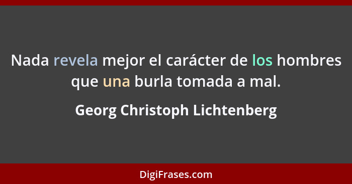 Nada revela mejor el carácter de los hombres que una burla tomada a mal.... - Georg Christoph Lichtenberg