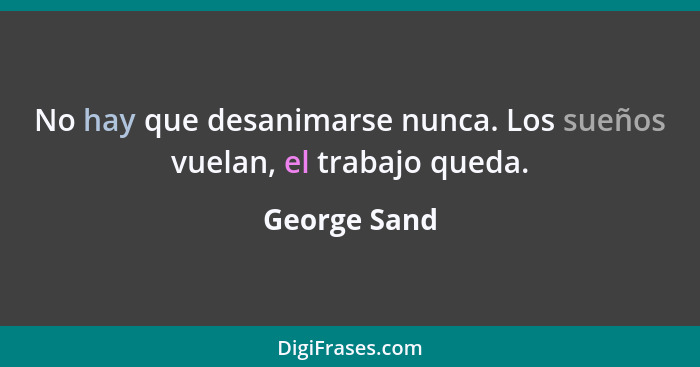 No hay que desanimarse nunca. Los sueños vuelan, el trabajo queda.... - George Sand