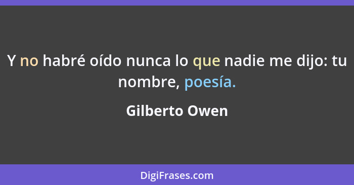 Y no habré oído nunca lo que nadie me dijo: tu nombre, poesía.... - Gilberto Owen