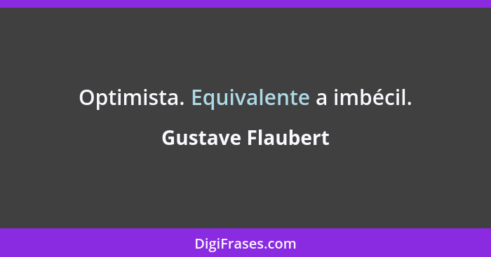 Optimista. Equivalente a imbécil.... - Gustave Flaubert