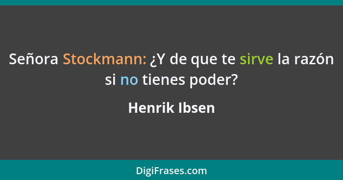 Señora Stockmann: ¿Y de que te sirve la razón si no tienes poder?... - Henrik Ibsen