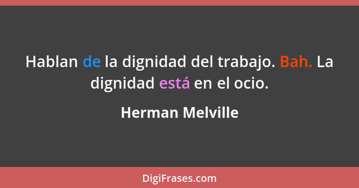 Hablan de la dignidad del trabajo. Bah. La dignidad está en el ocio.... - Herman Melville