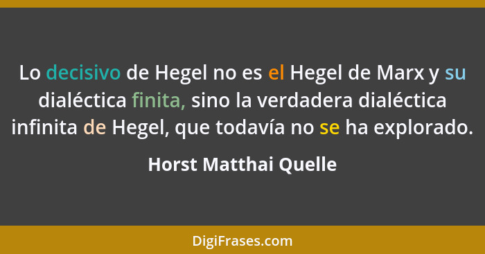 Lo decisivo de Hegel no es el Hegel de Marx y su dialéctica finita, sino la verdadera dialéctica infinita de Hegel, que todavía... - Horst Matthai Quelle