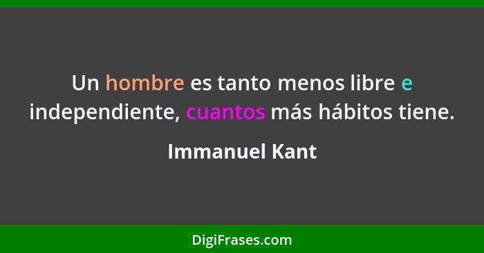 Un hombre es tanto menos libre e independiente, cuantos más hábitos tiene.... - Immanuel Kant