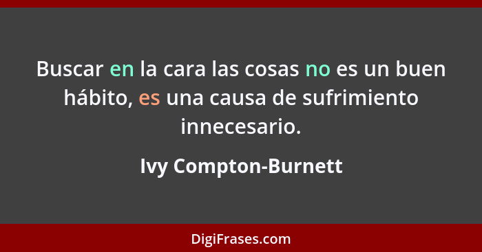 Buscar en la cara las cosas no es un buen hábito, es una causa de sufrimiento innecesario.... - Ivy Compton-Burnett