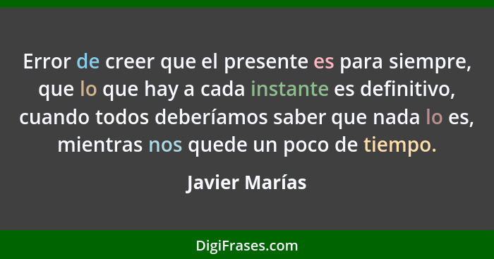 Error de creer que el presente es para siempre, que lo que hay a cada instante es definitivo, cuando todos deberíamos saber que nada l... - Javier Marías