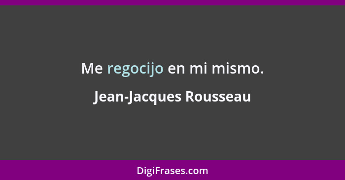 Me regocijo en mi mismo.... - Jean-Jacques Rousseau