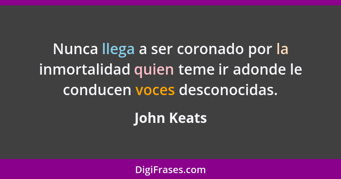 Nunca llega a ser coronado por la inmortalidad quien teme ir adonde le conducen voces desconocidas.... - John Keats