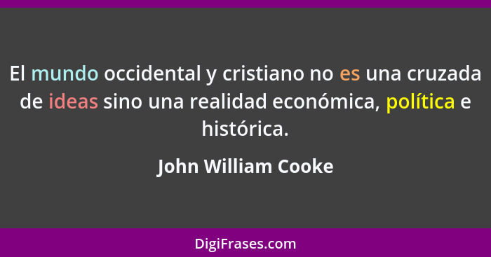 El mundo occidental y cristiano no es una cruzada de ideas sino una realidad económica, política e histórica.... - John William Cooke
