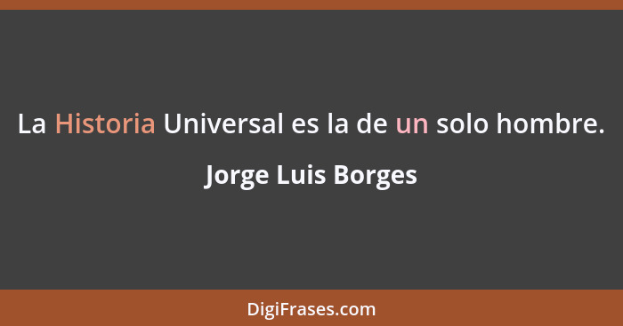 La Historia Universal es la de un solo hombre.... - Jorge Luis Borges