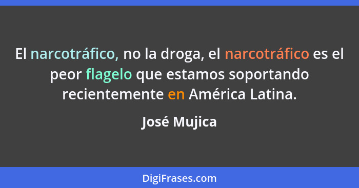 El narcotráfico, no la droga, el narcotráfico es el peor flagelo que estamos soportando recientemente en América Latina.... - José Mujica