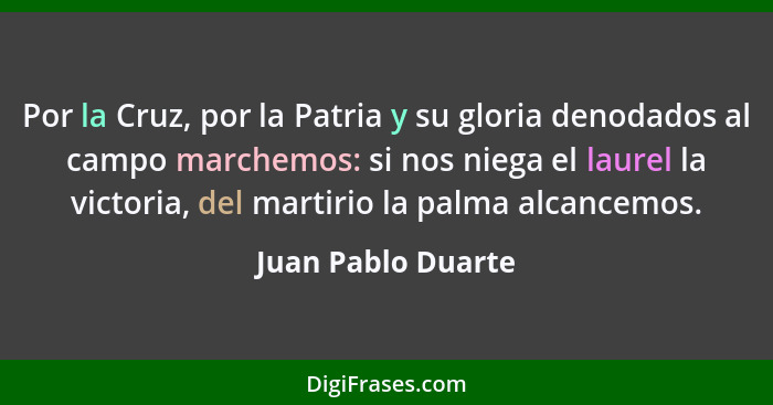 Por la Cruz, por la Patria y su gloria denodados al campo marchemos: si nos niega el laurel la victoria, del martirio la palma alc... - Juan Pablo Duarte
