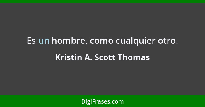 Es un hombre, como cualquier otro.... - Kristin A. Scott Thomas