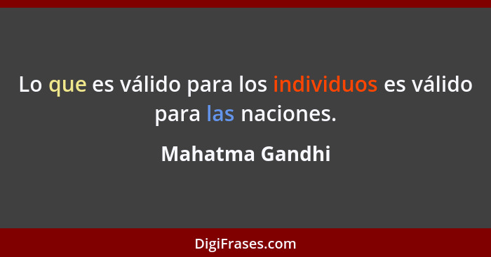 Lo que es válido para los individuos es válido para las naciones.... - Mahatma Gandhi