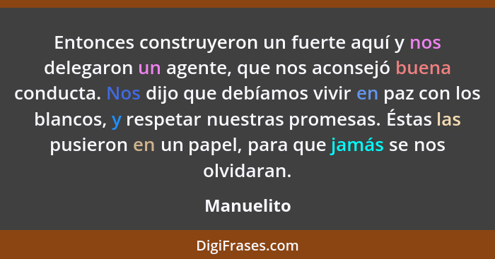 Entonces construyeron un fuerte aquí y nos delegaron un agente, que nos aconsejó buena conducta. Nos dijo que debíamos vivir en paz con lo... - Manuelito