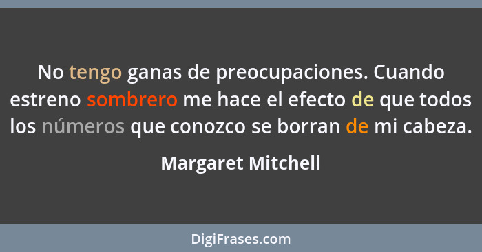 No tengo ganas de preocupaciones. Cuando estreno sombrero me hace el efecto de que todos los números que conozco se borran de mi c... - Margaret Mitchell