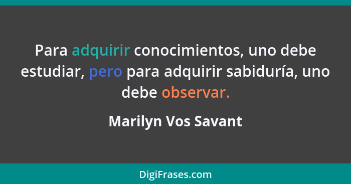 Para adquirir conocimientos, uno debe estudiar, pero para adquirir sabiduría, uno debe observar.... - Marilyn Vos Savant