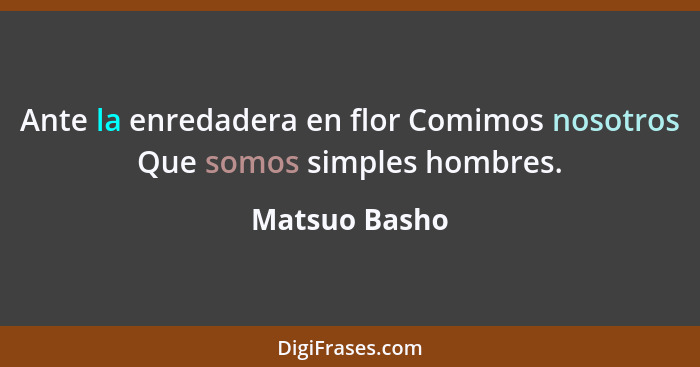 Ante la enredadera en flor Comimos nosotros Que somos simples hombres.... - Matsuo Basho