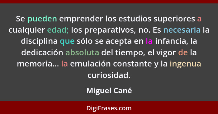 Se pueden emprender los estudios superiores a cualquier edad; los preparativos, no. Es necesaria la disciplina que sólo se acepta en la... - Miguel Cané