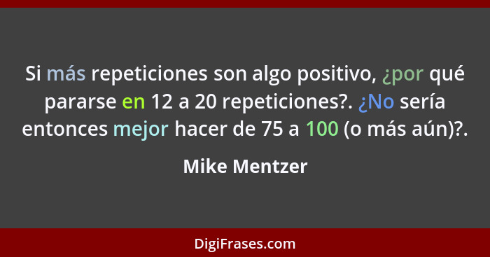 Si más repeticiones son algo positivo, ¿por qué pararse en 12 a 20 repeticiones?. ¿No sería entonces mejor hacer de 75 a 100 (o más aún... - Mike Mentzer