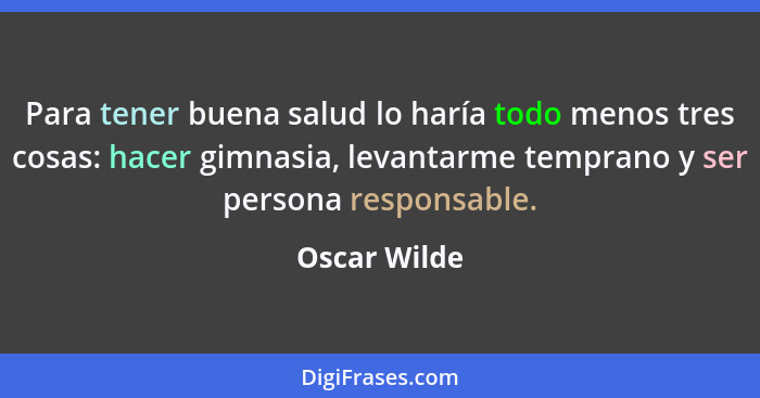Para tener buena salud lo haría todo menos tres cosas: hacer gimnasia, levantarme temprano y ser persona responsable.... - Oscar Wilde