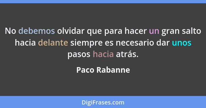 No debemos olvidar que para hacer un gran salto hacia delante siempre es necesario dar unos pasos hacia atrás.... - Paco Rabanne