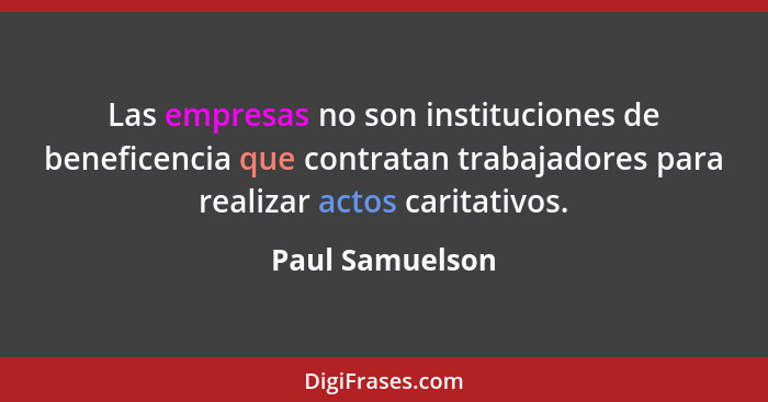 Las empresas no son instituciones de beneficencia que contratan trabajadores para realizar actos caritativos.... - Paul Samuelson